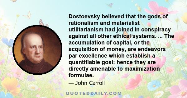 Dostoevsky believed that the gods of rationalism and materialist utilitarianism had joined in conspiracy against all other ethical systems. ... The accumulation of capital, or the acquisition of money, are endeavors par 