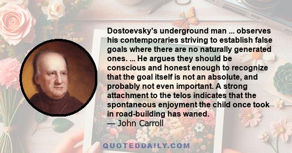 Dostoevsky's underground man ... observes his contemporaries striving to establish false goals where there are no naturally generated ones. ... He argues they should be conscious and honest enough to recognize that the