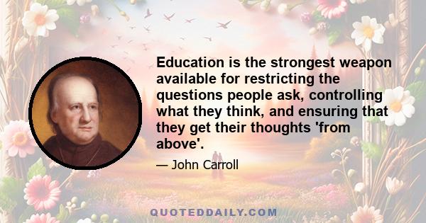 Education is the strongest weapon available for restricting the questions people ask, controlling what they think, and ensuring that they get their thoughts 'from above'.