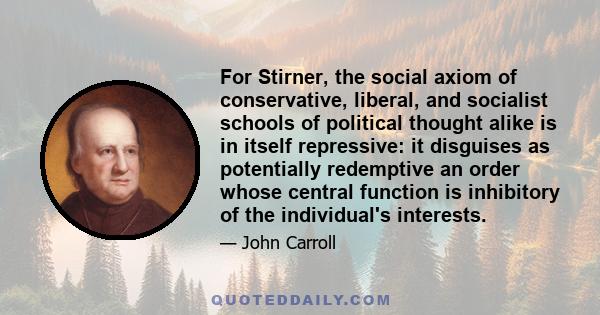 For Stirner, the social axiom of conservative, liberal, and socialist schools of political thought alike is in itself repressive: it disguises as potentially redemptive an order whose central function is inhibitory of