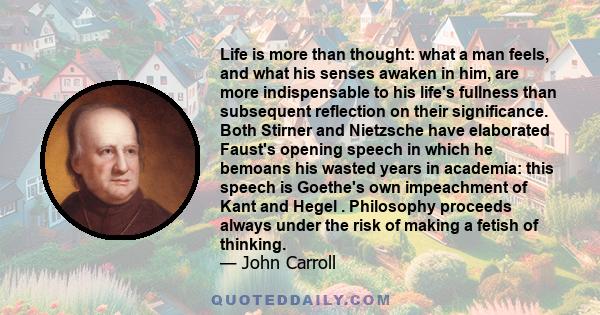 Life is more than thought: what a man feels, and what his senses awaken in him, are more indispensable to his life's fullness than subsequent reflection on their significance. Both Stirner and Nietzsche have elaborated