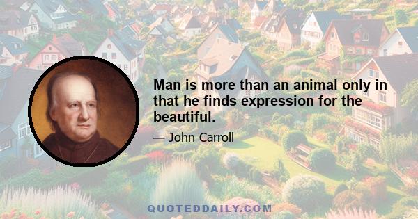 Man is more than an animal only in that he finds expression for the beautiful.