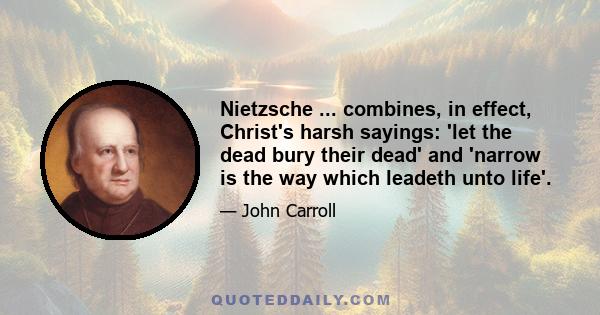 Nietzsche ... combines, in effect, Christ's harsh sayings: 'let the dead bury their dead' and 'narrow is the way which leadeth unto life'.