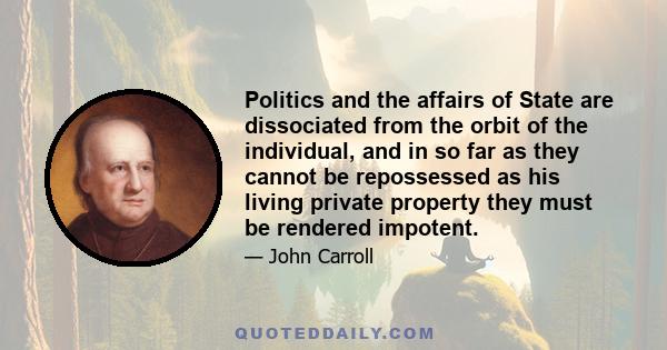 Politics and the affairs of State are dissociated from the orbit of the individual, and in so far as they cannot be repossessed as his living private property they must be rendered impotent.