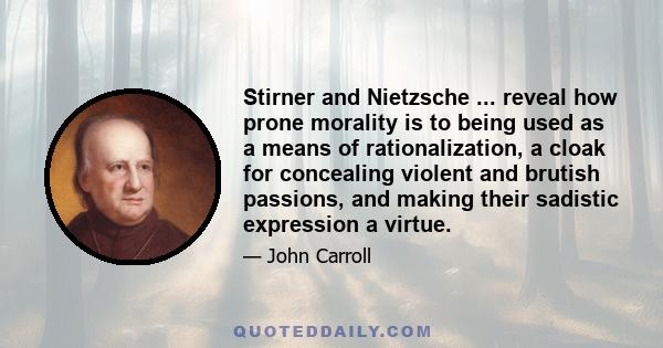 Stirner and Nietzsche ... reveal how prone morality is to being used as a means of rationalization, a cloak for concealing violent and brutish passions, and making their sadistic expression a virtue.