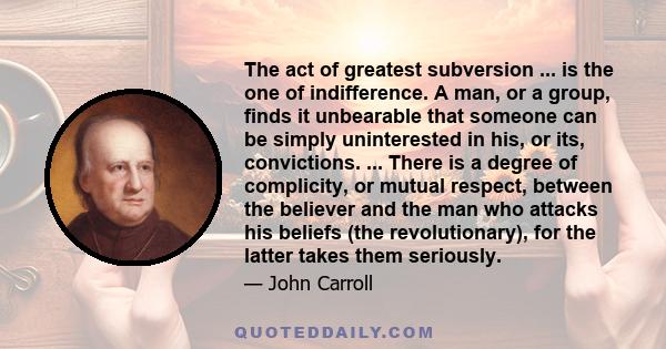 The act of greatest subversion ... is the one of indifference. A man, or a group, finds it unbearable that someone can be simply uninterested in his, or its, convictions. ... There is a degree of complicity, or mutual