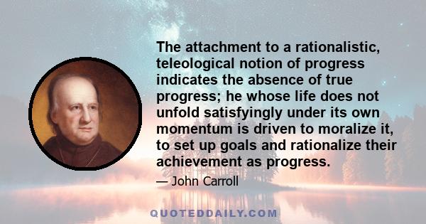 The attachment to a rationalistic, teleological notion of progress indicates the absence of true progress; he whose life does not unfold satisfyingly under its own momentum is driven to moralize it, to set up goals and