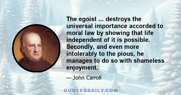 The egoist ... destroys the universal importance accorded to moral law by showing that life independent of it is possible. Secondly, and even more intolerably to the pious, he manages to do so with shameless enjoyment.