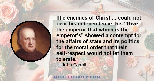 The enemies of Christ ... could not bear his independence; his Give the emperor that which is the emperor's showed a contempt for the affairs of state and its politics for the moral order that their self-respect would