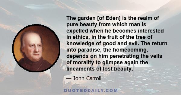 The garden [of Eden] is the realm of pure beauty from which man is expelled when he becomes interested in ethics, in the fruit of the tree of knowledge of good and evil. The return into paradise, the homecoming, depends 