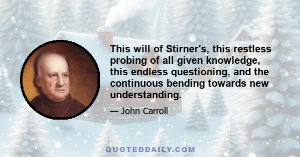 This will of Stirner's, this restless probing of all given knowledge, this endless questioning, and the continuous bending towards new understanding.