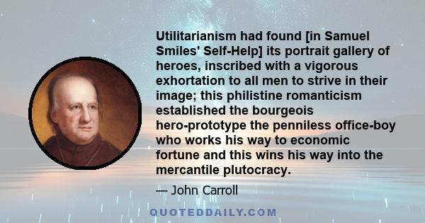 Utilitarianism had found [in Samuel Smiles' Self-Help] its portrait gallery of heroes, inscribed with a vigorous exhortation to all men to strive in their image; this philistine romanticism established the bourgeois