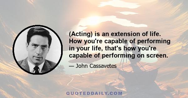 (Acting) is an extension of life. How you're capable of performing in your life, that's how you're capable of performing on screen.