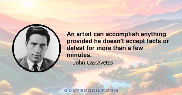 An artist can accomplish anything provided he doesn't accept facts or defeat for more than a few minutes.