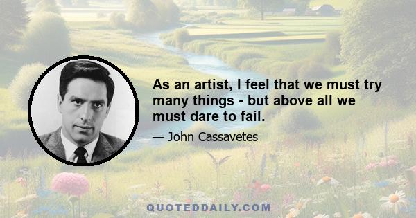 As an artist, I feel that we must try many things - but above all we must dare to fail.