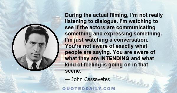 During the actual filming, I’m not really listening to dialogue. I’m watching to see if the actors are communicating something and expressing something. I’m just watching a conversation. You’re not aware of exactly what 