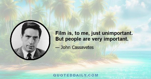 Film is, to me, just unimportant. But people are very important.