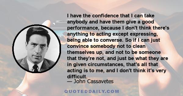 I have the confidence that I can take anybody and have them give a good performance, because I don't think there's anything to acting except expressing, being able to converse. So if I can just convince somebody not to