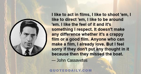 I like to act in films, I like to shoot 'em, I like to direct 'em, I like to be around 'em. I like the feel of it and it's something I respect. It doesn't make any difference whether it's a crappy film or a good film.