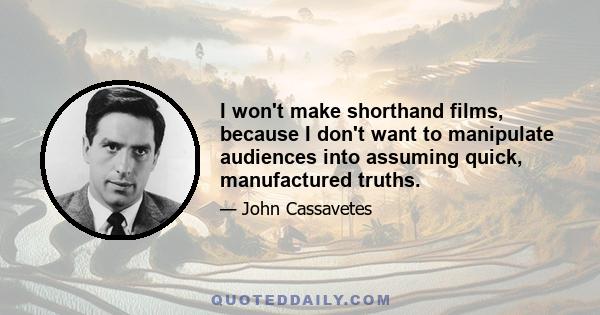 I won't make shorthand films, because I don't want to manipulate audiences into assuming quick, manufactured truths.