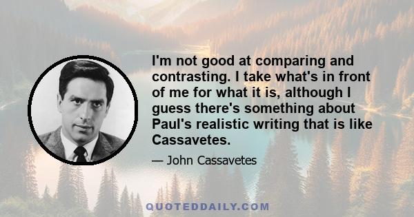 I'm not good at comparing and contrasting. I take what's in front of me for what it is, although I guess there's something about Paul's realistic writing that is like Cassavetes.