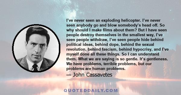 I’ve never seen an exploding helicopter. I’ve never seen anybody go and blow somebody’s head off. So why should I make films about them? But I have seen people destroy themselves in the smallest way, I’ve seen people