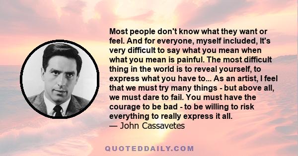 Most people don't know what they want or feel. And for everyone, myself included, It's very difficult to say what you mean when what you mean is painful. The most difficult thing in the world is to reveal yourself, to