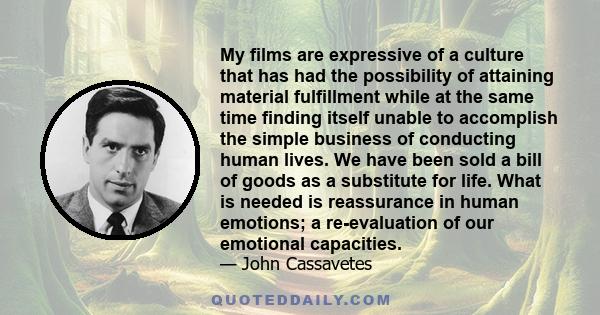 My films are expressive of a culture that has had the possibility of attaining material fulfillment while at the same time finding itself unable to accomplish the simple business of conducting human lives. We have been