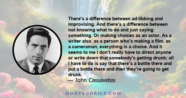 There's a difference between ad-libbing and improvising. And there's a difference between not knowing what to do and just saying something. Or making choices as an actor. As a writer also, as a person who's making a