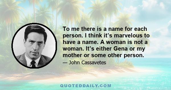 To me there is a name for each person. I think it’s marvelous to have a name. A woman is not a woman. It’s either Gena or my mother or some other person.