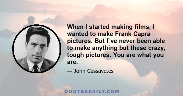 When I started making films, I wanted to make Frank Capra pictures. But I`ve never been able to make anything but these crazy, tough pictures. You are what you are.