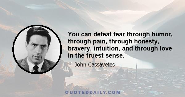 You can defeat fear through humor, through pain, through honesty, bravery, intuition, and through love in the truest sense.