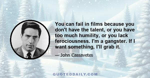 You can fail in films because you don't have the talent, or you have too much humility, or you lack ferociousness. I'm a gangster. If I want something, I'll grab it.