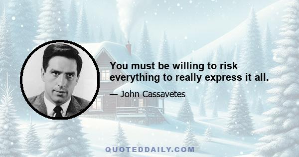 You must be willing to risk everything to really express it all.