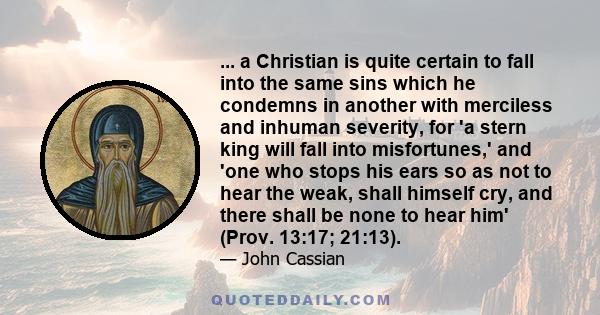 ... a Christian is quite certain to fall into the same sins which he condemns in another with merciless and inhuman severity, for 'a stern king will fall into misfortunes,' and 'one who stops his ears so as not to hear