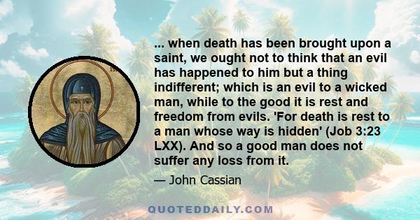 ... when death has been brought upon a saint, we ought not to think that an evil has happened to him but a thing indifferent; which is an evil to a wicked man, while to the good it is rest and freedom from evils. 'For