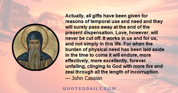 Actually, all gifts have been given for reasons of temporal use and need and they will surely pass away at the end of the present dispensation. Love, however, will never be cut off. It works in us and for us, and not