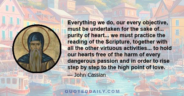 Everything we do, our every objective, must be undertaken for the sake of... purity of heart... we must practice the reading of the Scripture, together with all the other virtuous activities... to hold our hearts free