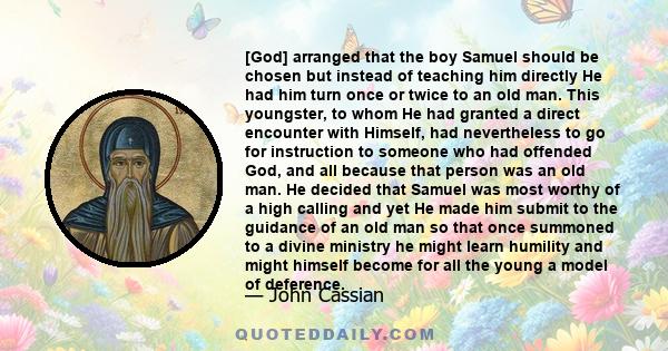 [God] arranged that the boy Samuel should be chosen but instead of teaching him directly He had him turn once or twice to an old man. This youngster, to whom He had granted a direct encounter with Himself, had