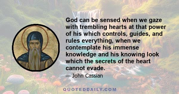 God can be sensed when we gaze with trembling hearts at that power of his which controls, guides, and rules everything, when we contemplate his immense knowledge and his knowing look which the secrets of the heart