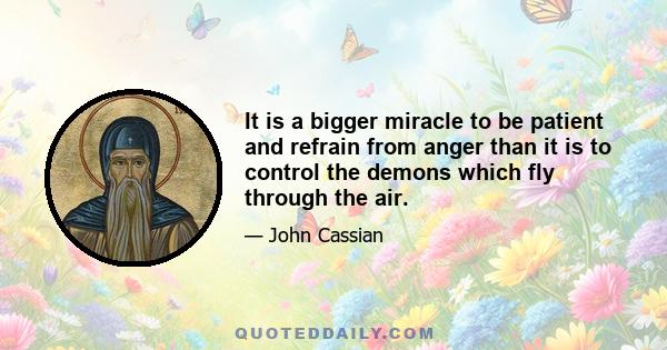 It is a bigger miracle to be patient and refrain from anger than it is to control the demons which fly through the air.