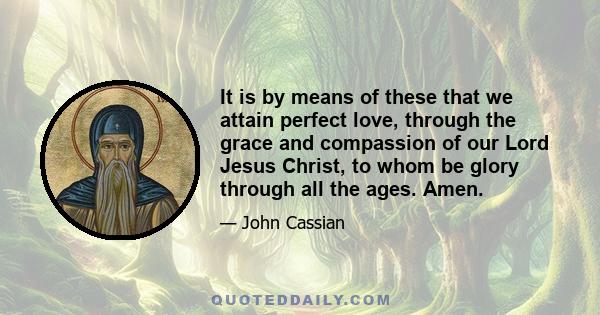 It is by means of these that we attain perfect love, through the grace and compassion of our Lord Jesus Christ, to whom be glory through all the ages. Amen.