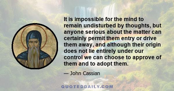 It is impossible for the mind to remain undisturbed by thoughts, but anyone serious about the matter can certainly permit them entry or drive them away, and although their origin does not lie entirely under our control