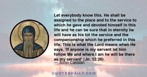 Let everybody know this. He shall be assigned to the place and to the service to which he gave and devoted himself in this life and he can be sure that in eternity he will have as his lot the service and the