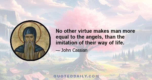 No other virtue makes man more equal to the angels, than the imitation of their way of life.