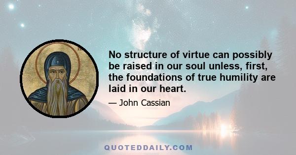 No structure of virtue can possibly be raised in our soul unless, first, the foundations of true humility are laid in our heart.