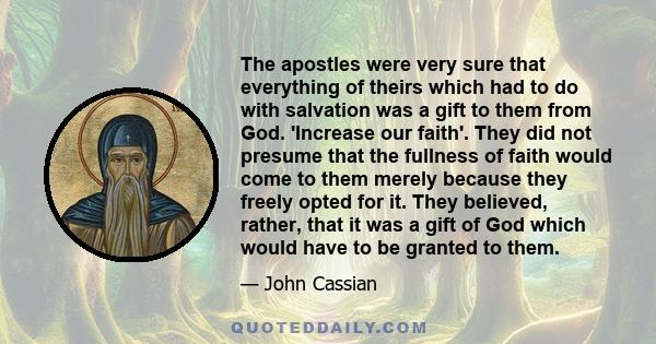 The apostles were very sure that everything of theirs which had to do with salvation was a gift to them from God. 'Increase our faith'. They did not presume that the fullness of faith would come to them merely because