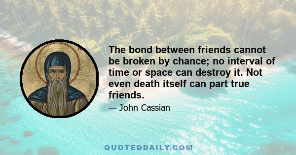 The bond between friends cannot be broken by chance; no interval of time or space can destroy it. Not even death itself can part true friends.