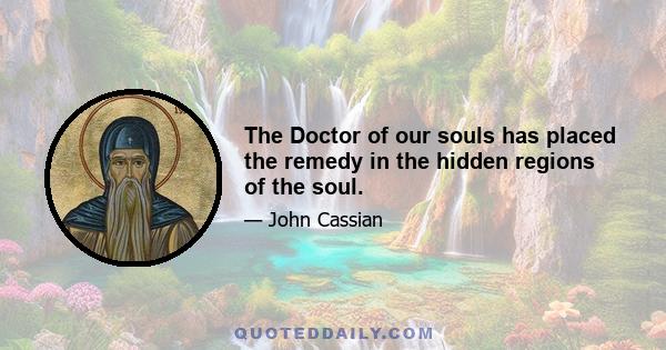 The Doctor of our souls has placed the remedy in the hidden regions of the soul.