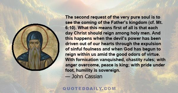 The second request of the very pure soul is to see the coming of the Father's kingdom (cf. Mt. 6:10). What this means first of all is that each day Christ should reign among holy men. And this happens when the devil's